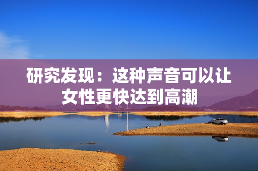 研究发现：这种声音可以让女性更快达到高潮