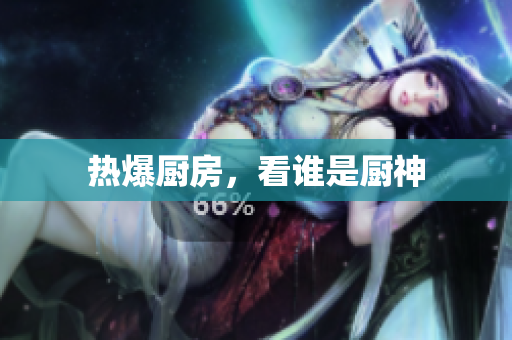 热爆厨房，看谁是厨神