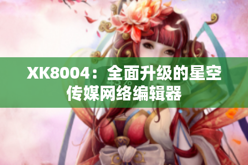 XK8004：全面升级的星空传媒网络编辑器
