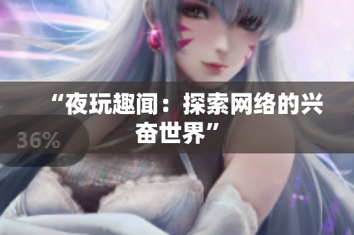 “夜玩趣闻：探索网络的兴奋世界”