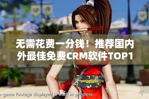 无需花费一分钱！推荐国内外最佳免费CRM软件TOP10