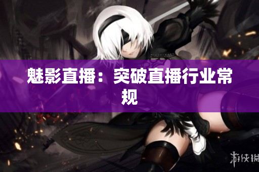 魅影直播：突破直播行业常规