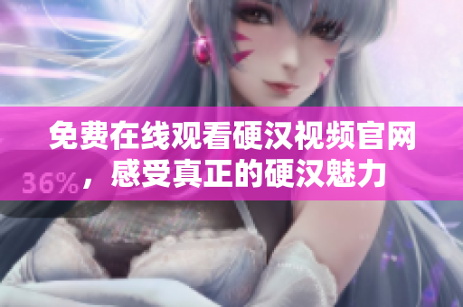 免费在线观看硬汉视频官网，感受真正的硬汉魅力