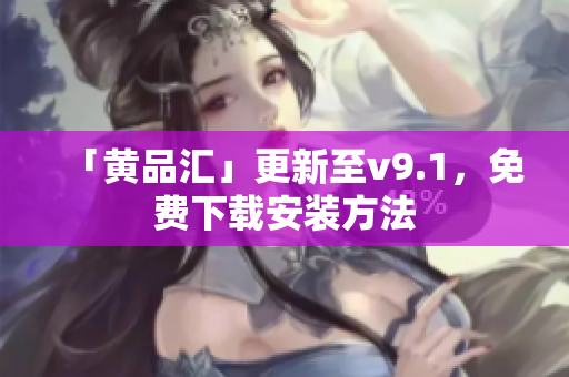 「黄品汇」更新至v9.1，免费下载安装方法