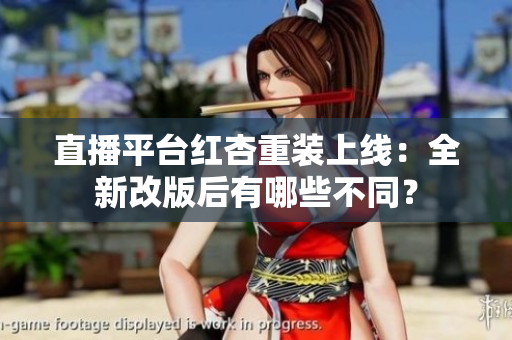 直播平台红杏重装上线：全新改版后有哪些不同？