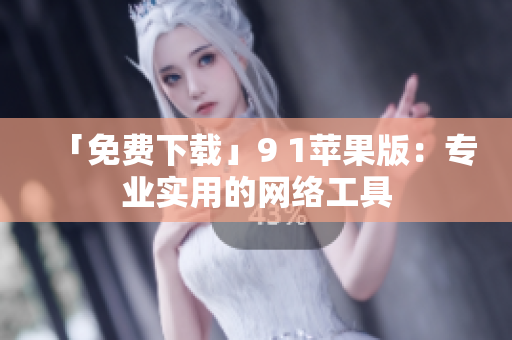 「免费下载」9 1苹果版：专业实用的网络工具