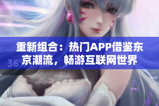 重新组合：热门APP借鉴东京潮流，畅游互联网世界