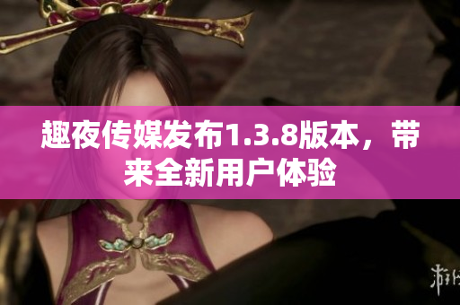 趣夜传媒发布1.3.8版本，带来全新用户体验