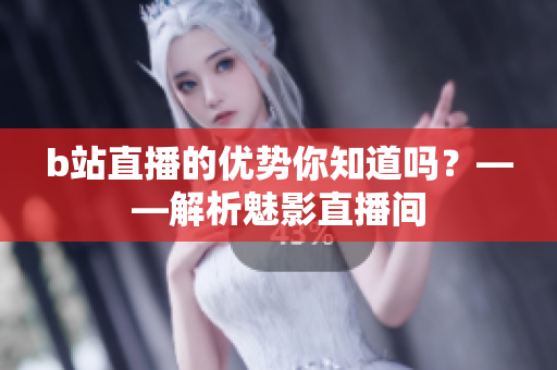 b站直播的优势你知道吗？——解析魅影直播间