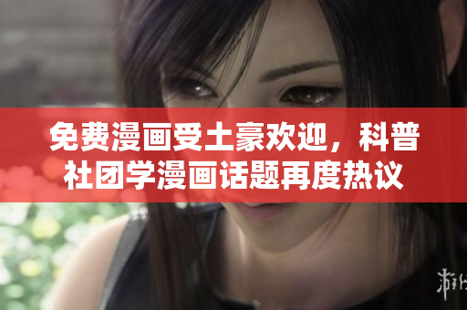 免费漫画受土豪欢迎，科普社团学漫画话题再度热议