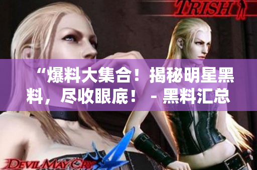 “爆料大集合！揭秘明星黑料，尽收眼底！ - 黑料汇总网站”