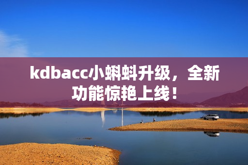 kdbacc小蝌蚪升级，全新功能惊艳上线！