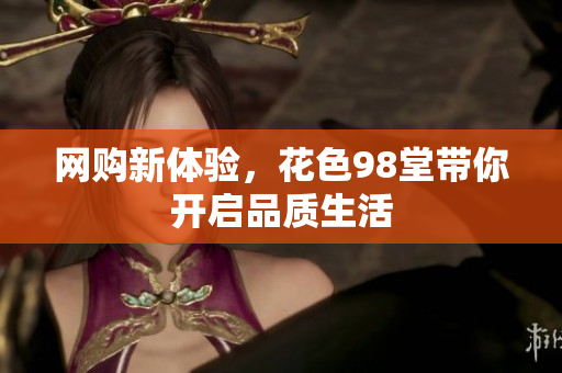 网购新体验，花色98堂带你开启品质生活
