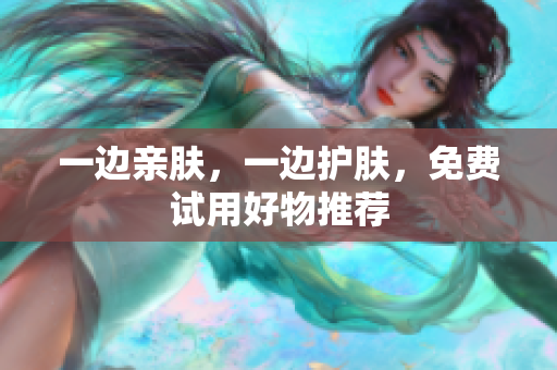 一边亲肤，一边护肤，免费试用好物推荐