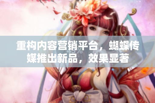 重构内容营销平台，蝴蝶传媒推出新品，效果显著
