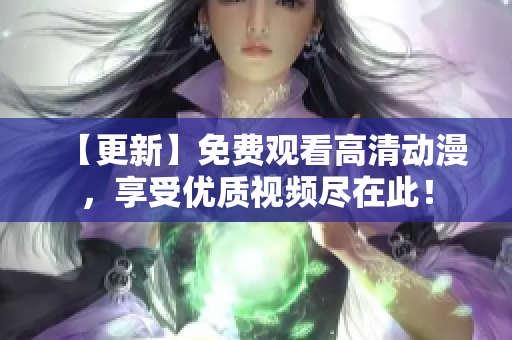 【更新】免费观看高清动漫，享受优质视频尽在此！