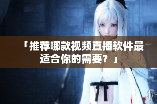 「推荐哪款视频直播软件最适合你的需要？」