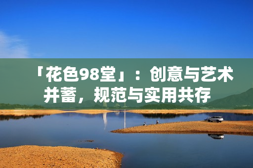 「花色98堂」：创意与艺术并蓄，规范与实用共存