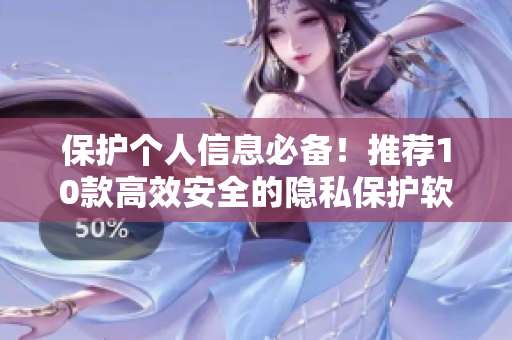 保护个人信息必备！推荐10款高效安全的隐私保护软件