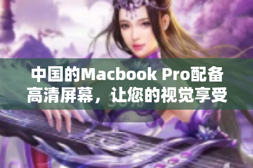 中国的Macbook Pro配备高清屏幕，让您的视觉享受升级
