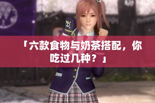 「六款食物与奶茶搭配，你吃过几种？」