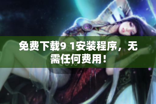 免费下载9 1安装程序，无需任何费用！