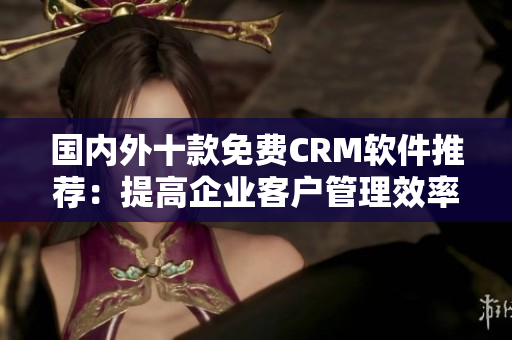 国内外十款免费CRM软件推荐：提高企业客户管理效率