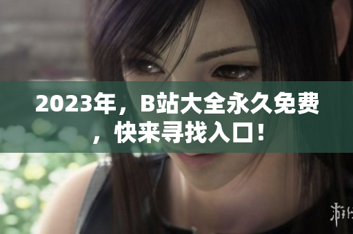 2023年，B站大全永久免费，快来寻找入口！