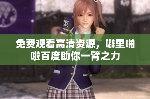 免费观看高清资源，噼里啪啦百度助你一臂之力