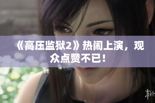 《高压监狱2》热闹上演，观众点赞不已！