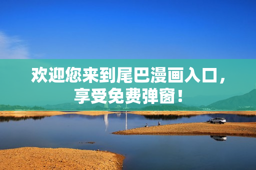 欢迎您来到尾巴漫画入口，享受免费弹窗！