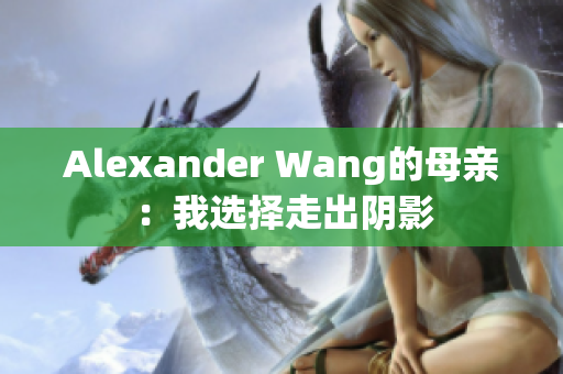 Alexander Wang的母亲：我选择走出阴影
