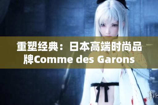重塑经典：日本高端时尚品牌Comme des Garons