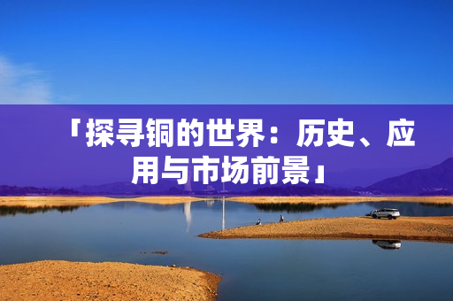「探寻铜的世界：历史、应用与市场前景」