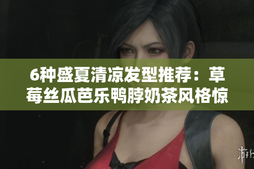 6种盛夏清凉发型推荐：草莓丝瓜芭乐鸭脖奶茶风格惊艳亮相！