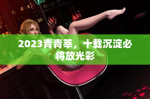 2023青青莘，十载沉淀必将放光彩