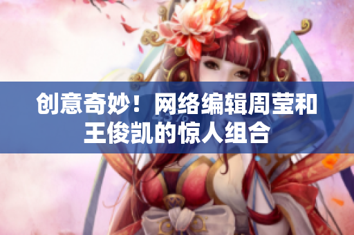 创意奇妙！网络编辑周莹和王俊凯的惊人组合