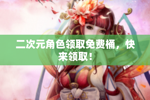 二次元角色领取免费桶，快来领取！