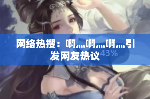 网络热搜：啊灬啊灬啊灬引发网友热议