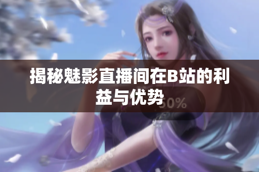 揭秘魅影直播间在B站的利益与优势