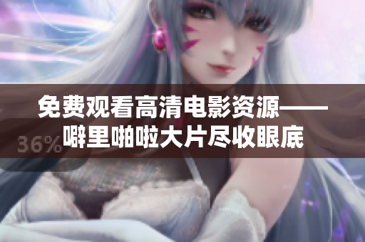 免费观看高清电影资源——噼里啪啦大片尽收眼底
