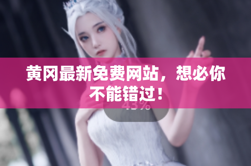 黄冈最新免费网站，想必你不能错过！