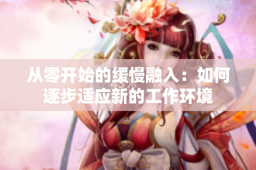 从零开始的缓慢融入：如何逐步适应新的工作环境