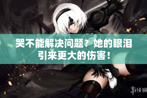 哭不能解决问题？她的眼泪引来更大的伤害！