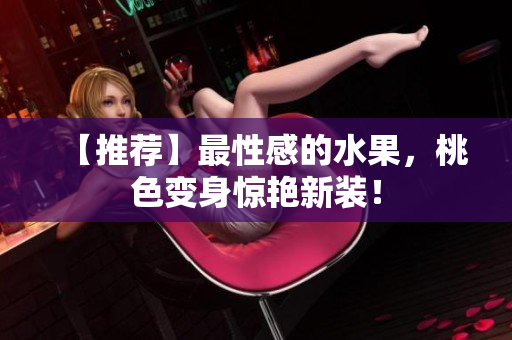 【推荐】最性感的水果，桃色变身惊艳新装！