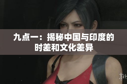 九点一：揭秘中国与印度的时差和文化差异