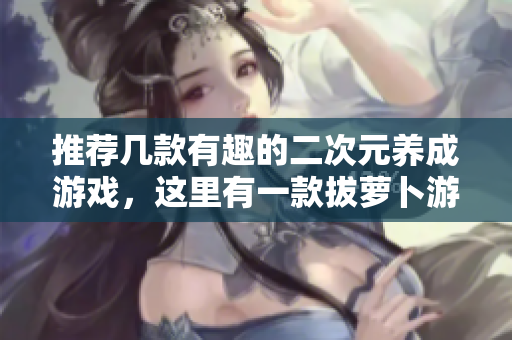 推荐几款有趣的二次元养成游戏，这里有一款拔萝卜游戏哦！