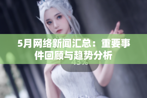 5月网络新闻汇总：重要事件回顾与趋势分析