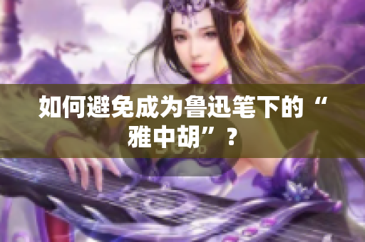 如何避免成为鲁迅笔下的“雅中胡”？