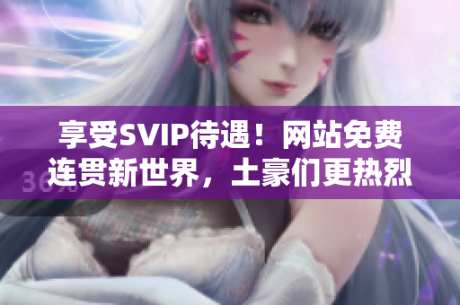 享受SVIP待遇！网站免费连贯新世界，土豪们更热烈!